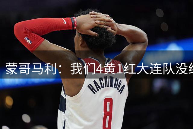 蒙哥马利：我们4黄1红大连队没红黄牌，在肉搏战中让我难以理解